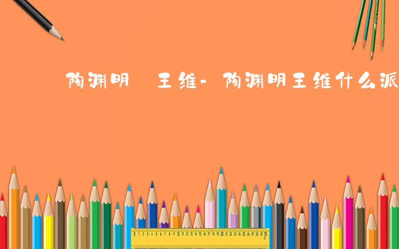 陶渊明 王维-陶渊明王维什么派
